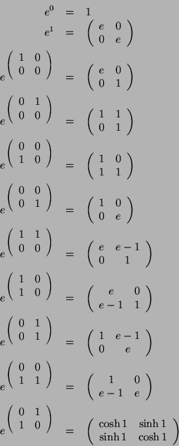 \begin{eqnarray*}e^0 & = & \mathrm{1}\\
e^{\mathrm{1}} & = & %
\left(\begin{arr...
...y}{cc} \cosh 1 & \sinh 1 \\ \sinh 1 & \cosh 1 \end{array}\right)
\end{eqnarray*}